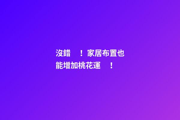 沒錯！家居布置也能增加桃花運！
